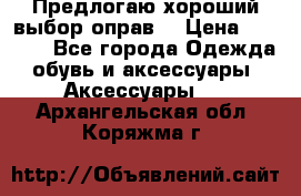 Предлогаю хороший выбор оправ  › Цена ­ 1 000 - Все города Одежда, обувь и аксессуары » Аксессуары   . Архангельская обл.,Коряжма г.